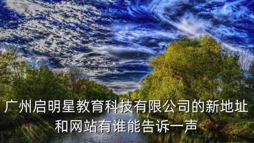 廣州啟明星教育科技有限公司的新地址和網站有誰能告訴一聲