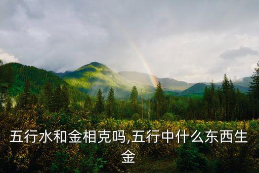 五行水和金相克嗎,五行中什么東西生金