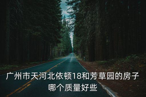 廣州芳草園最新房價，廣州市天河北依頓18和芳草園的房子哪個質量好些