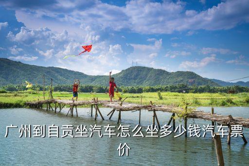 廣州到自貢汽車票，廣州到自貢的汽車票是多少錢