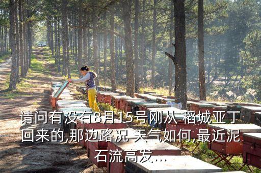 請(qǐng)問有沒有8月15號(hào)剛從 稻城亞丁回來的,那邊路況 天氣如何,最近泥石流高發(fā)...