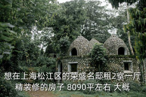 上海市榮盛名邸，想在上海松江區的榮盛名邸租2室一廳精裝修的房子 8090平左右 大概