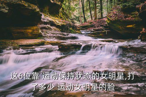 這6位靠 運動保持狀態的女明星,打了多少 運動女明星的臉