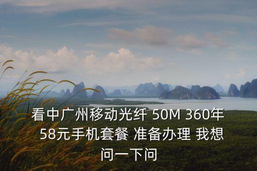 廣州光50m，看中廣州移動光纖 50M 360年  58元手機套餐 準備辦理 我想問一下問