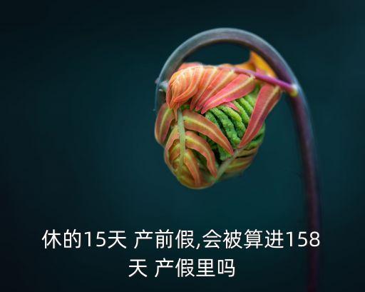 休的15天 產(chǎn)前假,會被算進(jìn)158天 產(chǎn)假里嗎