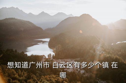 想知道廣州市 白云區(qū)有多少個(gè)鎮(zhèn) 在哪