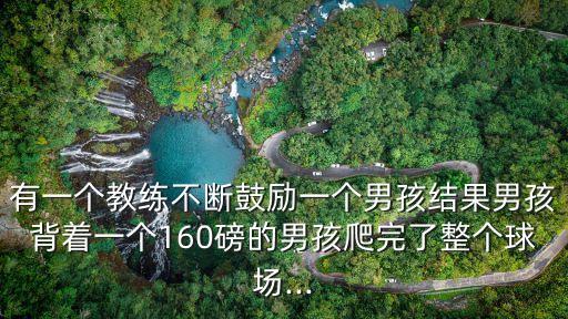 有一個教練不斷鼓勵一個男孩結果男孩背著一個160磅的男孩爬完了整個球場...