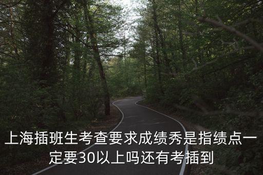 上海插班生考查要求成績(jī)秀是指績(jī)點(diǎn)一定要30以上嗎還有考插到
