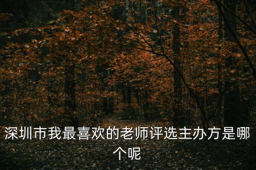 深圳市年度教師評選，深圳市我最喜歡的老師評選主辦方是哪個呢