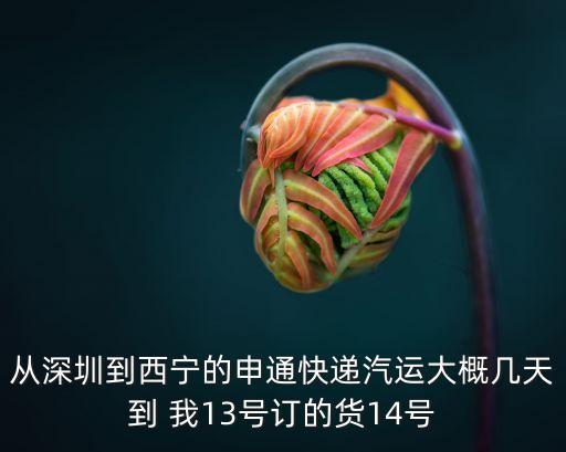 從深圳到西寧的申通快遞汽運(yùn)大概幾天到 我13號(hào)訂的貨14號(hào)