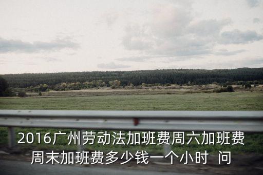 廣州勞動(dòng)法加班費(fèi)，按勞動(dòng)法廣州地區(qū)1895計(jì)算平時(shí)加班費(fèi)是多少錢(qián)星期六上班又是多
