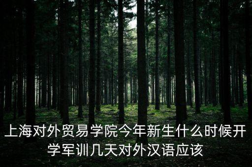 上海對外貿(mào)易學(xué)院今年新生什么時候開學(xué)軍訓(xùn)幾天對外漢語應(yīng)該