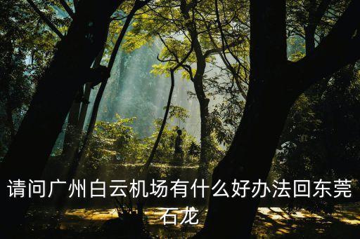 廣州機(jī)場(chǎng)到東莞石龍，廣州白云機(jī)場(chǎng)到東莞石龍鎮(zhèn)汽車站怎么走最晚幾點(diǎn)
