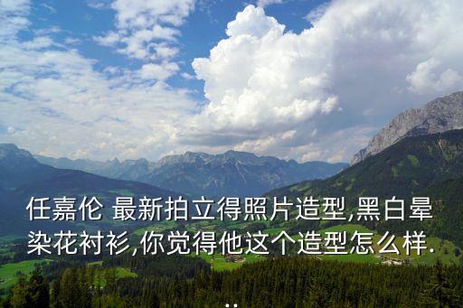 任嘉倫 最新拍立得照片造型,黑白暈染花襯衫,你覺得他這個造型怎么樣...