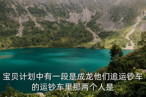 深圳一個(gè)人追運(yùn)鈔車，寶貝計(jì)劃中有一段是成龍他們追運(yùn)鈔車的運(yùn)鈔車?yán)锬莾蓚€(gè)人是