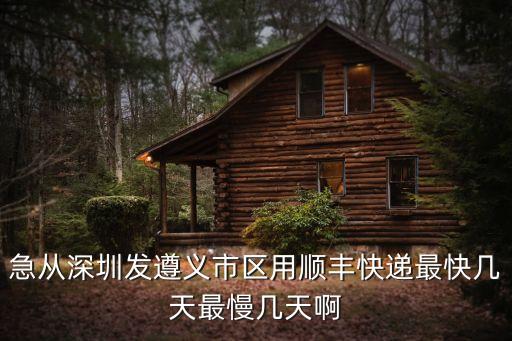 急從深圳發遵義市區用順豐快遞最快幾天最慢幾天啊