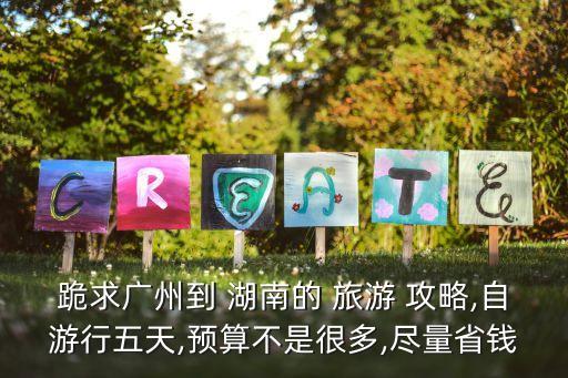 跪求廣州到 湖南的 旅游 攻略,自游行五天,預(yù)算不是很多,盡量省錢