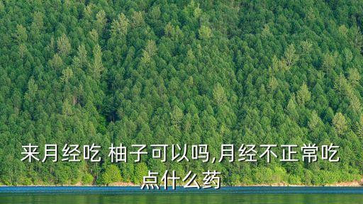 來月經吃 柚子可以嗎,月經不正常吃點什么藥