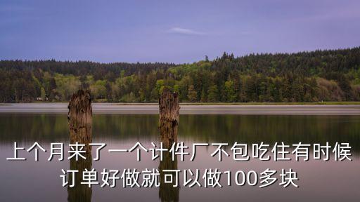 上個月來了一個計件廠不包吃住有時候訂單好做就可以做100多塊