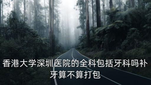 香港大學(xué)深圳醫(yī)院的全科包括牙科嗎補(bǔ)牙算不算打包