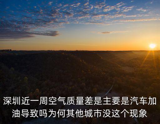 深圳近一周空氣質量差是主要是汽車加油導致嗎為何其他城市沒這個現(xiàn)象