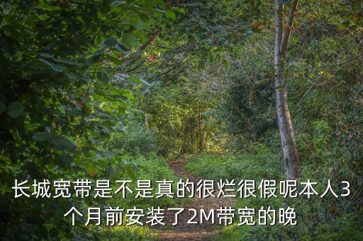 長(zhǎng)城寬帶是不是真的很爛很假呢本人3個(gè)月前安裝了2M帶寬的晚