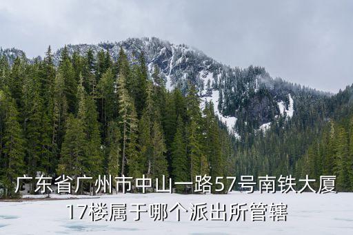 廣東省廣州市中山一路57號南鐵大廈17樓屬于哪個派出所管轄