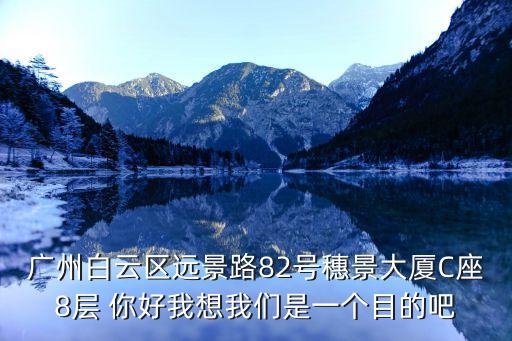 廣州白云區遠景路82號穗景大廈C座8層 你好我想我們是一個目的吧