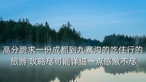高分跪求一份成都到九寨溝的吃住行的 旅游 攻略盡可能詳細一點感激不盡...