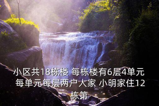 小區共18棟樓 每棟樓有6層4單元 每單元每層兩戶人家 小明家住12棟第
