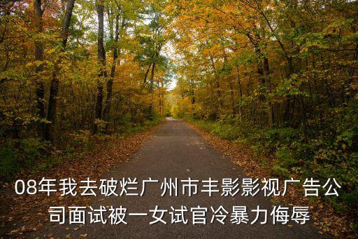 08年我去破爛廣州市豐影影視廣告公司面試被一女試官冷暴力侮辱