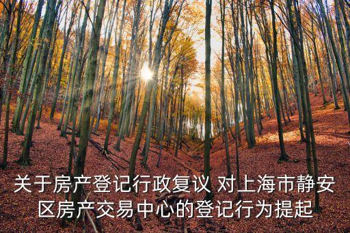 關于房產登記行政復議 對上海市靜安區房產交易中心的登記行為提起