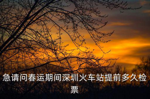 急請問春運期間深圳火車站提前多久檢票