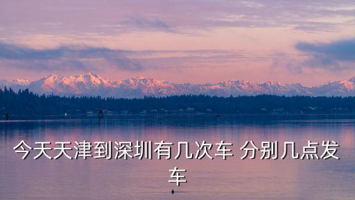 今天天津到深圳有幾次車 分別幾點發(fā)車
