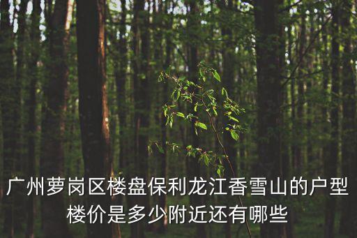 廣州蘿崗區(qū)樓盤保利龍江香雪山的戶型樓價(jià)是多少附近還有哪些
