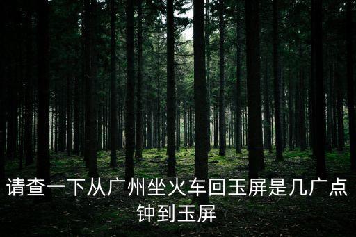 請查一下從廣州坐火車回玉屏是幾廣點鐘到玉屏