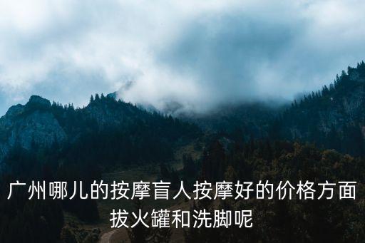 廣州哪兒的按摩盲人按摩好的價格方面拔火罐和洗腳呢