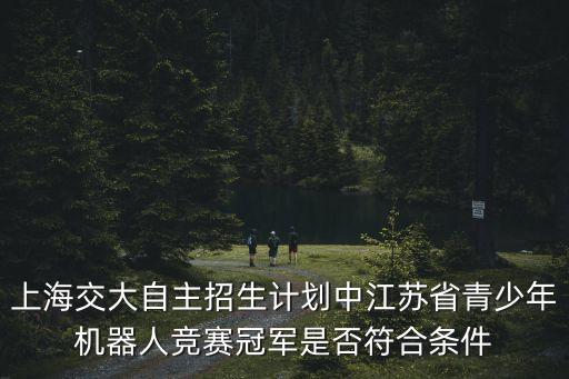 上海交大自主招生計劃中江蘇省青少年機器人競賽冠軍是否符合條件