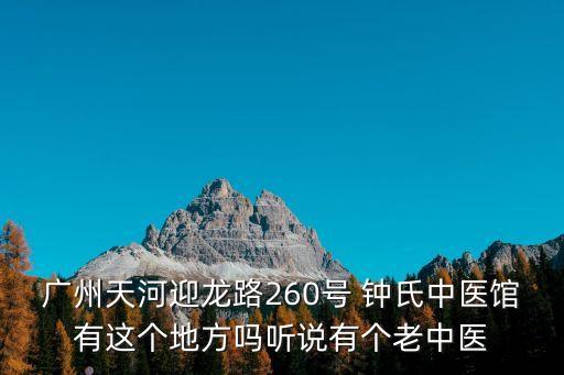 廣州天河迎龍路260號 鐘氏中醫(yī)館有這個地方嗎聽說有個老中醫(yī)