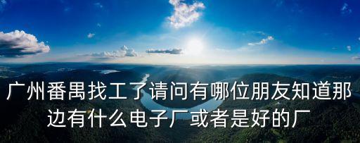 廣州番禺找工了請(qǐng)問(wèn)有哪位朋友知道那邊有什么電子廠或者是好的廠