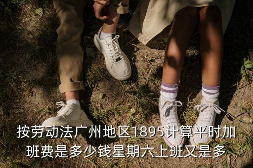 按勞動法廣州地區(qū)1895計算平時加班費是多少錢星期六上班又是多