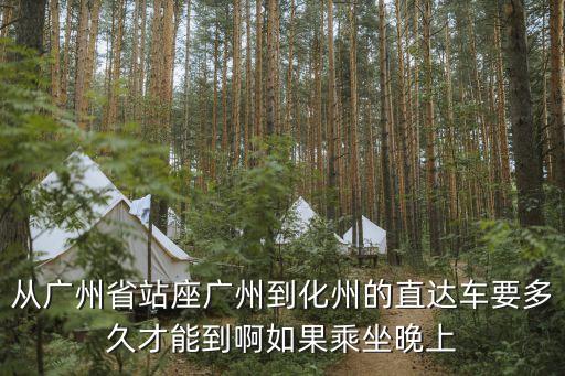 從廣州省站座廣州到化州的直達車要多久才能到啊如果乘坐晚上