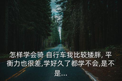 怎樣學會騎 自行車我比較矮胖, 平衡力也很差,學好久了都學不會,是不是...