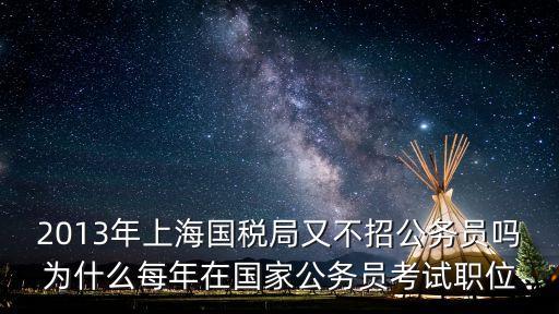2013年上海國稅局又不招公務(wù)員嗎為什么每年在國家公務(wù)員考試職位