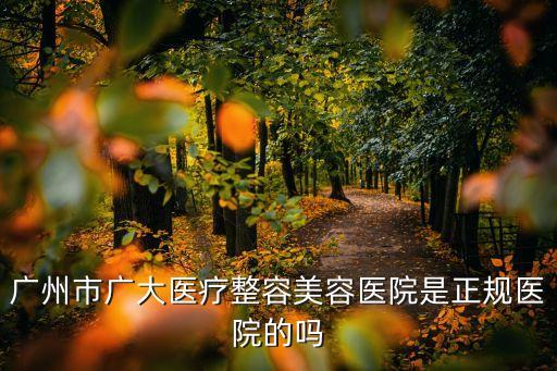 廣州市廣大醫療整容美容醫院是正規醫院的嗎