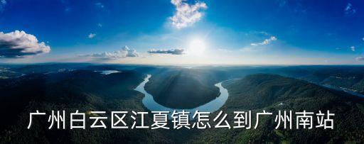 廣州白云區(qū)江夏鎮(zhèn)怎么到廣州南站
