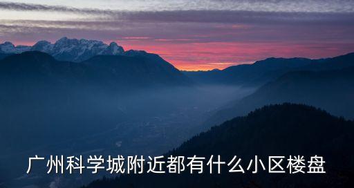 廣州科學城附近都有什么小區樓盤