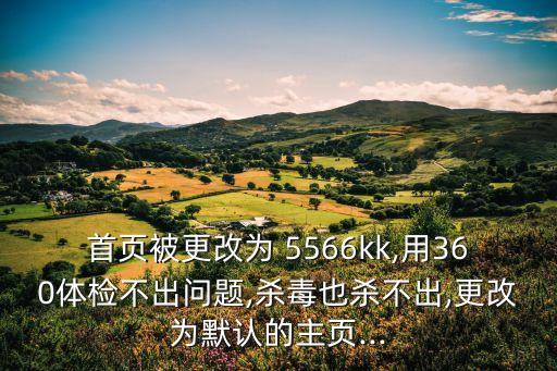 首頁被更改為 5566kk,用360體檢不出問題,殺毒也殺不出,更改為默認(rèn)的主頁...