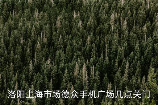 洛陽上海市場德眾手機廣場幾點關(guān)門