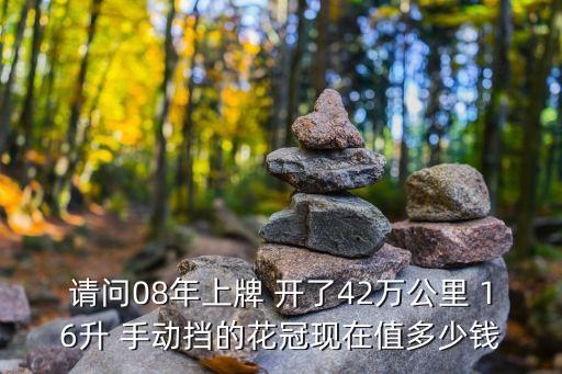 請問08年上牌 開了42萬公里 16升 手動擋的花冠現在值多少錢